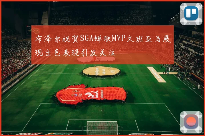 布泽尔祝贺SGA蝉联MVP文班亚马展现出色表现引发关注