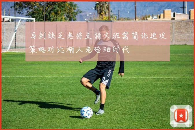 马刺缺乏老将支持文班需简化进攻策略对比湖人老哈珀时代