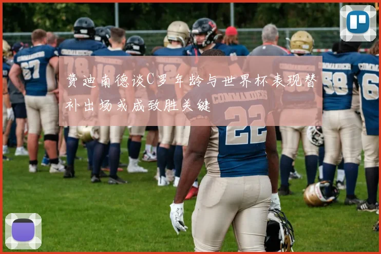 费迪南德谈C罗年龄与世界杯表现替补出场或成致胜关键
