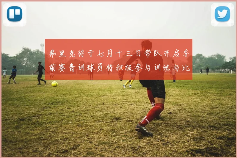 弗里克将于七月十三日带队开启季前赛青训球员将积极参与训练与比赛