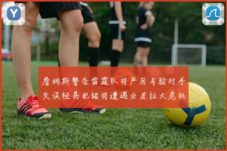 詹姆斯警告雷霆队将严厉考验对手失误轻易犯错将遭遇分差拉大危机