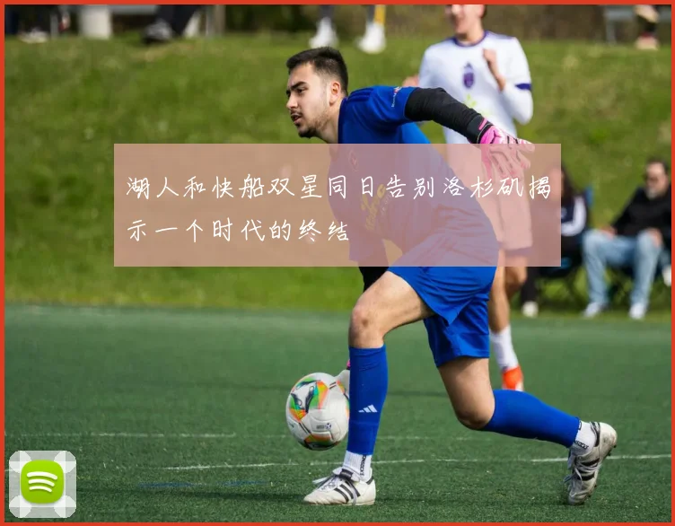 湖人和快船双星同日告别洛杉矶揭示一个时代的终结