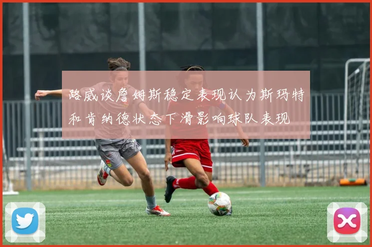 路威谈詹姆斯稳定表现认为斯玛特和肯纳德状态下滑影响球队表现