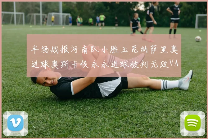 半场战报河南队小胜玉昆纳萨里奥进球奥斯卡侯永永进球被判无效VAR多次介入