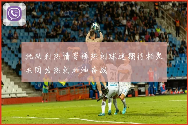 托纳利热情寄语热刺球迷期待相聚共同为热刺加油奋战