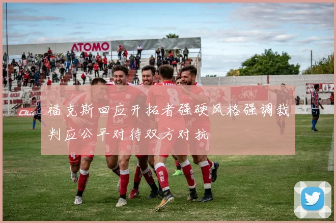 福克斯回应开拓者强硬风格强调裁判应公平对待双方对抗