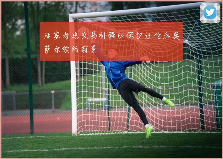 活塞考虑交易补强以保护杜伦和奥萨尔续约前景