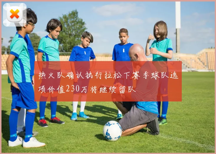 热火队确认执行拉松下赛季球队选项价值230万将继续留队