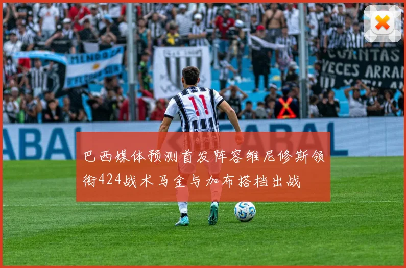 巴西媒体预测首发阵容维尼修斯领衔424战术马金与加布搭档出战