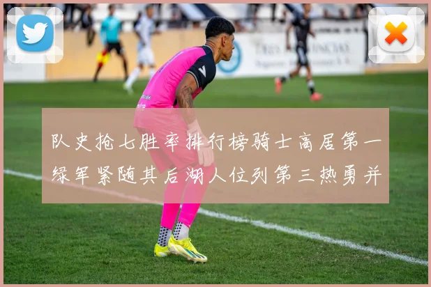 队史抢七胜率排行榜骑士高居第一绿军紧随其后湖人位列第三热勇并列第七