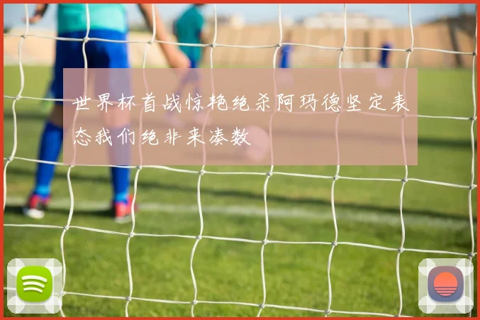世界杯首战惊艳绝杀阿玛德坚定表态我们绝非来凑数
