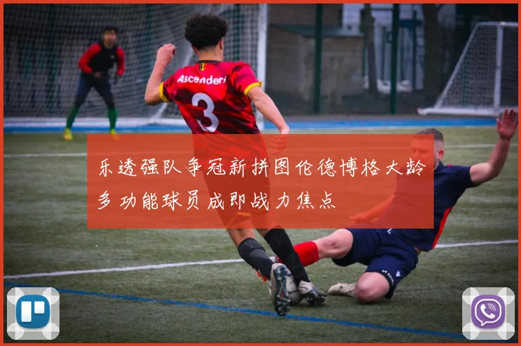 乐透强队争冠新拼图伦德博格大龄多功能球员成即战力焦点