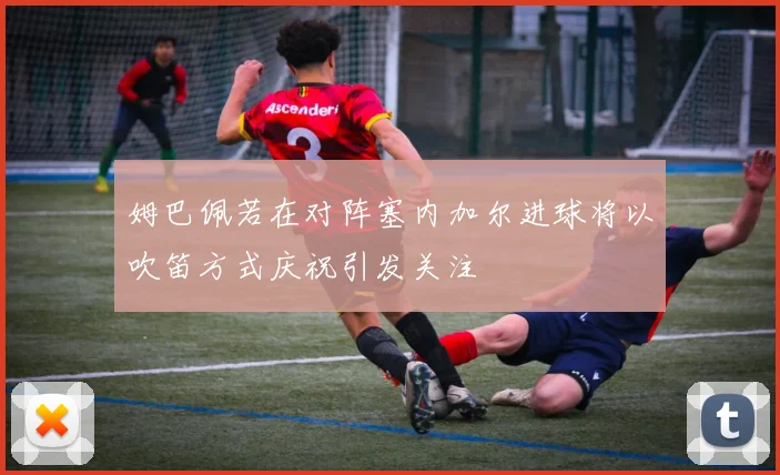 姆巴佩若在对阵塞内加尔进球将以吹笛方式庆祝引发关注
