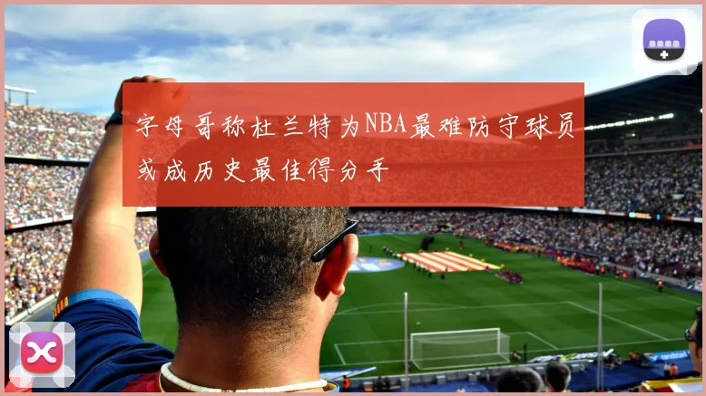 字母哥称杜兰特为NBA最难防守球员或成历史最佳得分手