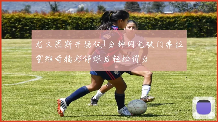 尤文图斯开场仅1分钟闪电破门弗拉霍维奇精彩停球后轻松得分
