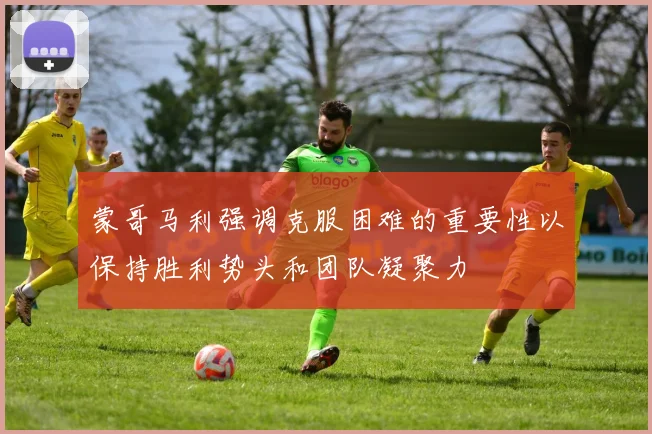 蒙哥马利强调克服困难的重要性以保持胜利势头和团队凝聚力