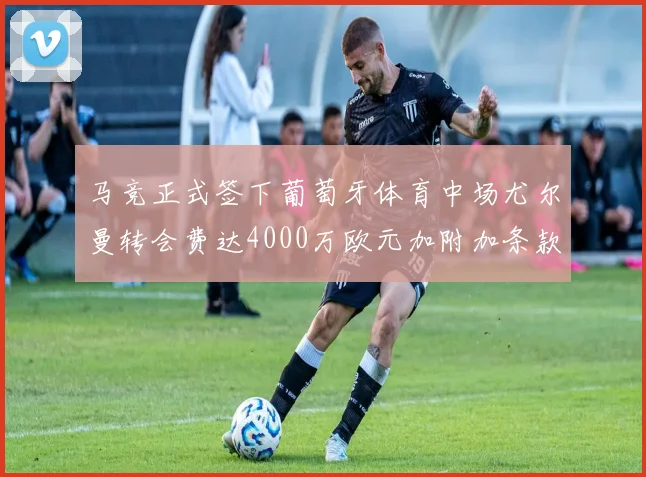 马竞正式签下葡萄牙体育中场尤尔曼转会费达4000万欧元加附加条款