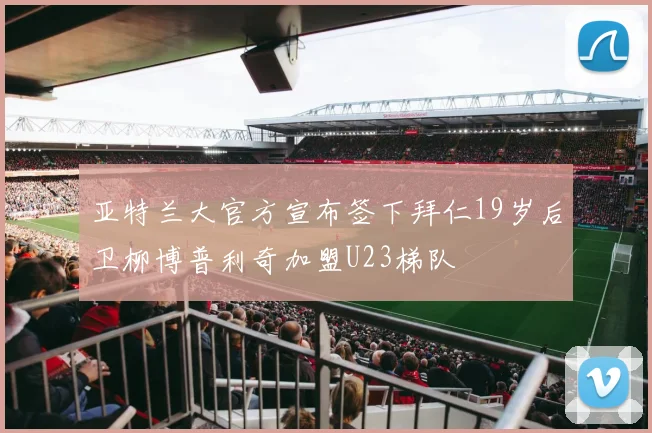 亚特兰大官方宣布签下拜仁19岁后卫柳博普利奇加盟U23梯队