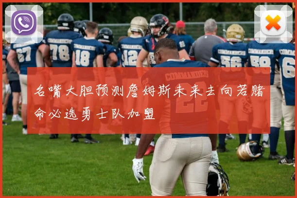 名嘴大胆预测詹姆斯未来去向若赌命必选勇士队加盟