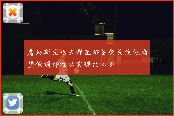 詹姆斯无论去哪里都备受关注他渴望低调却难以实现的心声