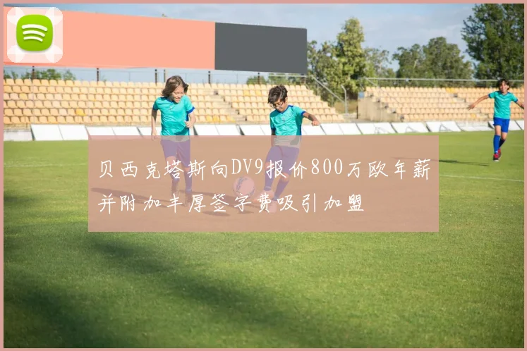 贝西克塔斯向DV9报价800万欧年薪并附加丰厚签字费吸引加盟