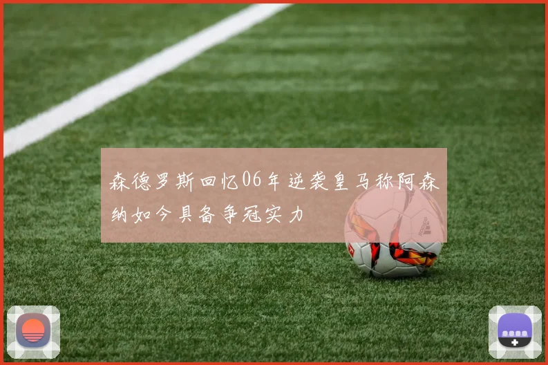 森德罗斯回忆06年逆袭皇马称阿森纳如今具备争冠实力