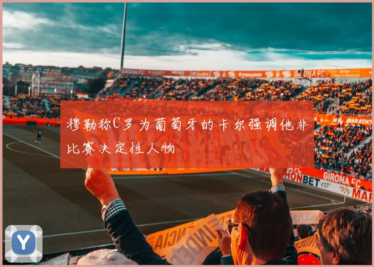 穆勒称C罗为葡萄牙的卡尔强调他非比赛决定性人物
