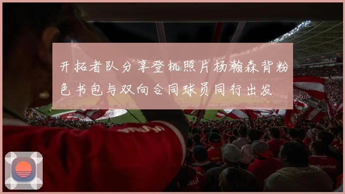 开拓者队分享登机照片杨瀚森背粉色书包与双向合同球员同行出发