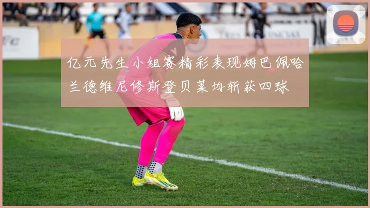亿元先生小组赛精彩表现姆巴佩哈兰德维尼修斯登贝莱均斩获四球