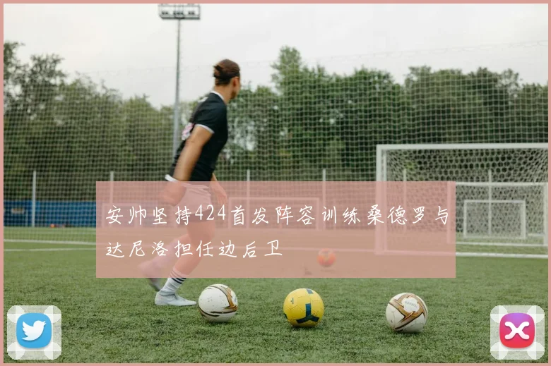 安帅坚持424首发阵容训练桑德罗与达尼洛担任边后卫