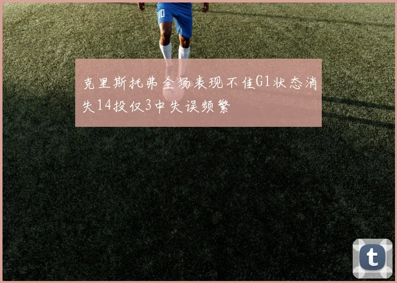 克里斯托弗全场表现不佳G1状态消失14投仅3中失误频繁
