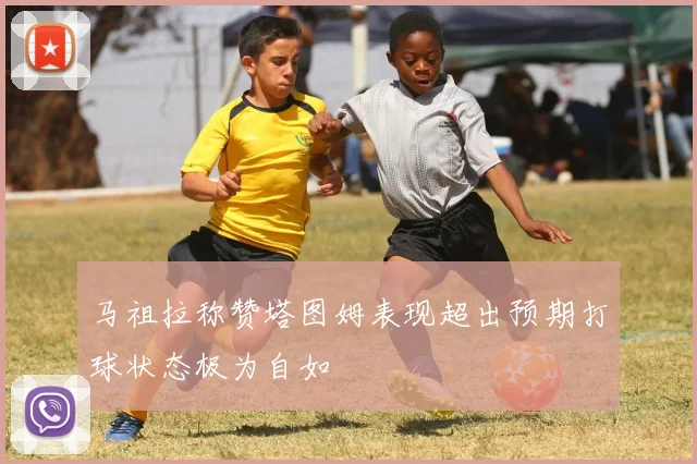 马祖拉称赞塔图姆表现超出预期打球状态极为自如