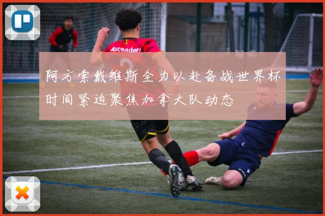 阿方索戴维斯全力以赴备战世界杯时间紧迫聚焦加拿大队动态