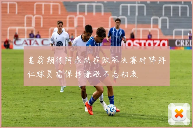 基翁期待阿森纳在欧冠决赛对阵拜仁球员需保持谦逊不忘初衷